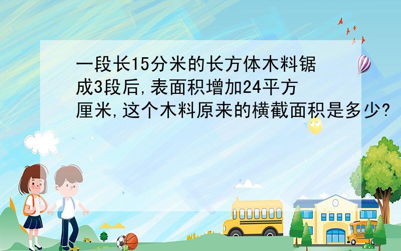 一段长15分米的长方体木料锯成3段后,表面积增加24平方厘米,这个木料原来的横截面积是多少?