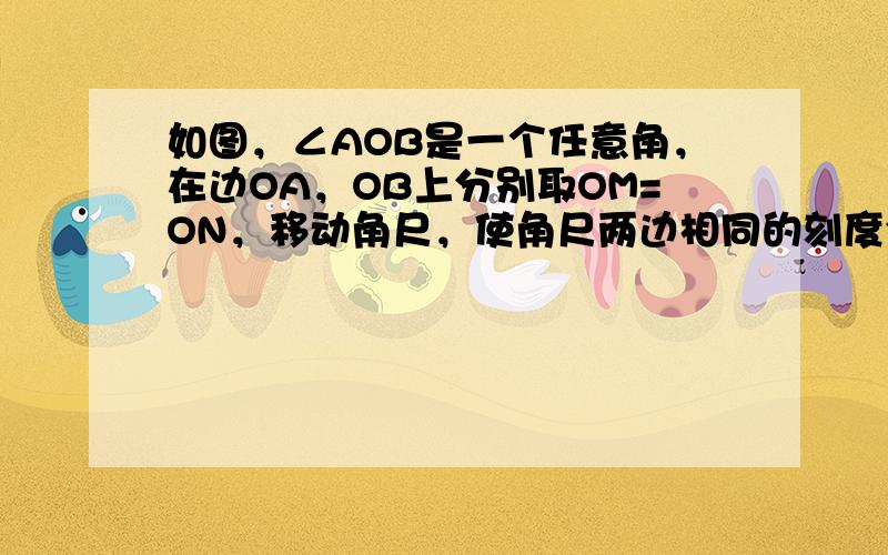 如图，∠AOB是一个任意角，在边OA，OB上分别取OM=ON，移动角尺，使角尺两边相同的刻度分别与M，N重合，过角尺顶点