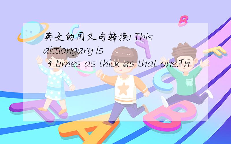 英文的同义句转换!This dictiongary is 3 times as thick as that one.Th