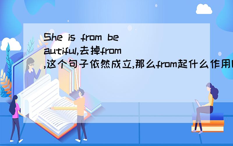 She is from beautiful,去掉from,这个句子依然成立,那么from起什么作用呢?