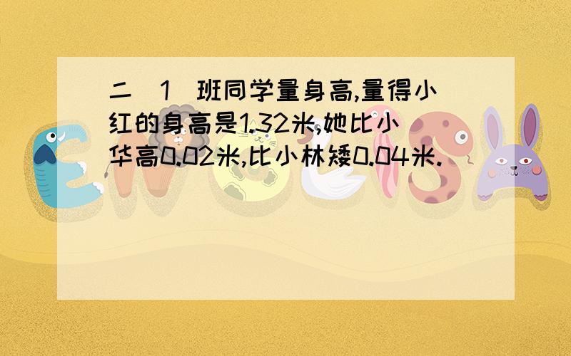 二（1）班同学量身高,量得小红的身高是1.32米,她比小华高0.02米,比小林矮0.04米.