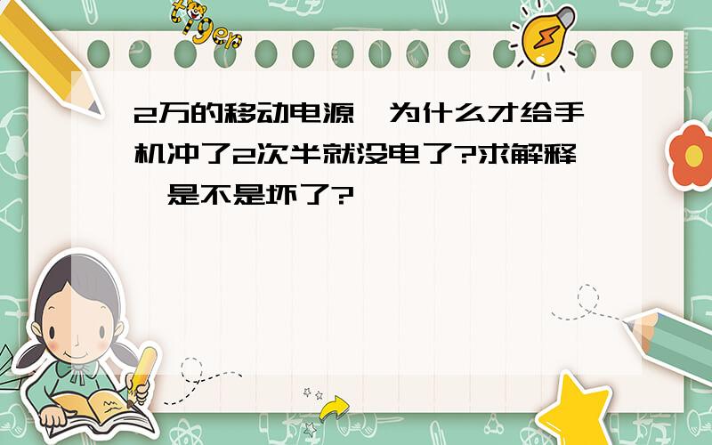 2万的移动电源,为什么才给手机冲了2次半就没电了?求解释『是不是坏了?』