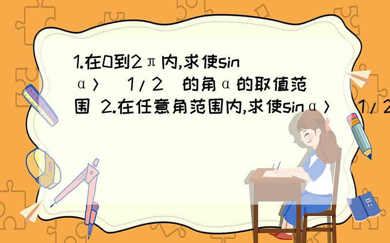 1.在0到2π内,求使sinα＞（1/2）的角α的取值范围 2.在任意角范围内,求使sinα＞（1/2）的角α的取值范围