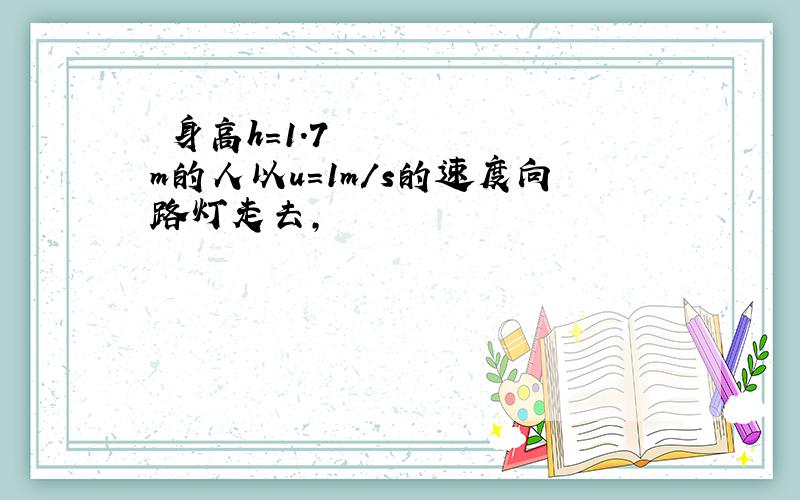 ​身高h=1.7m的人以u=1m/s的速度向路灯走去,