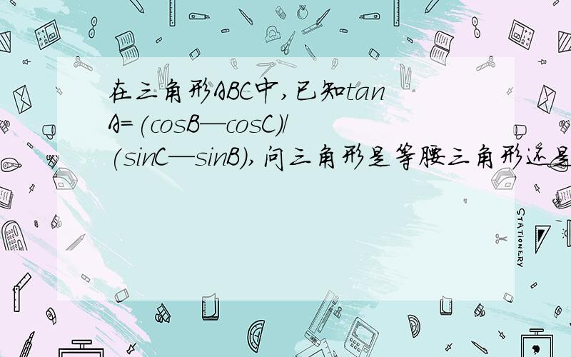 在三角形ABC中,已知tanA=(cosB—cosC)/(sinC—sinB),问三角形是等腰三角形还是等边三角形?