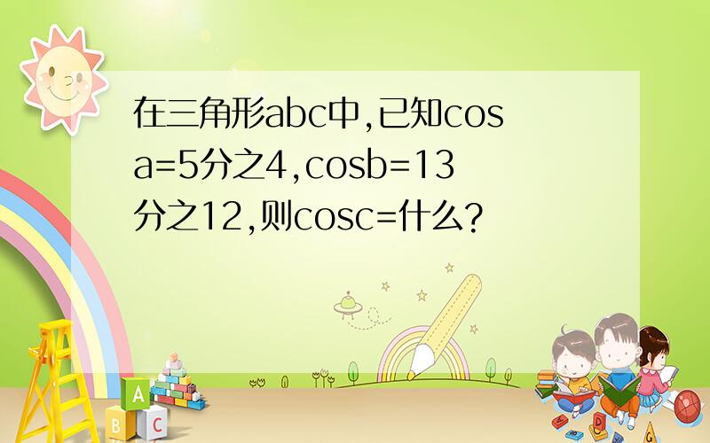 在三角形abc中,已知cosa=5分之4,cosb=13分之12,则cosc=什么?