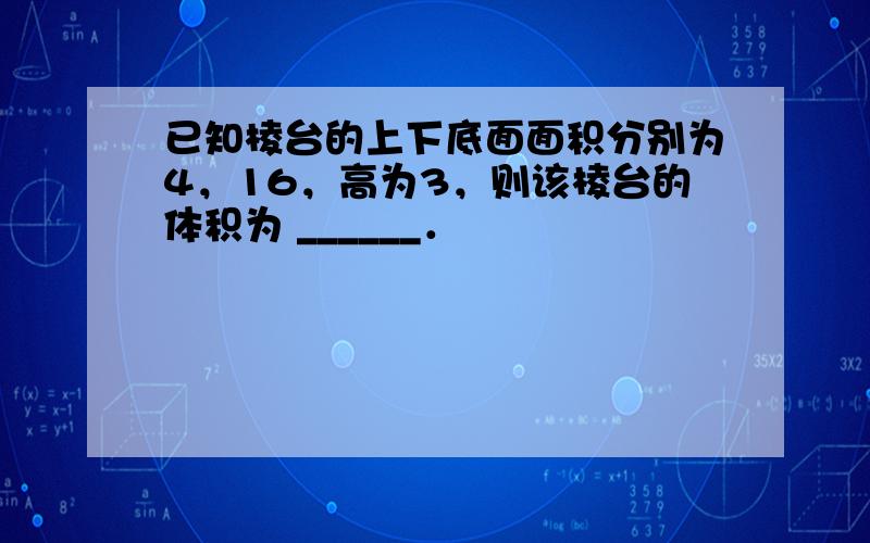 已知棱台的上下底面面积分别为4，16，高为3，则该棱台的体积为 ______．