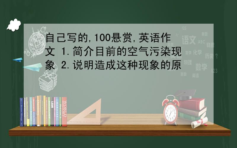 自己写的,100悬赏,英语作文 1.简介目前的空气污染现象 2.说明造成这种现象的原