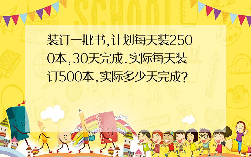 装订一批书,计划每天装2500本,30天完成.实际每天装订500本,实际多少天完成?