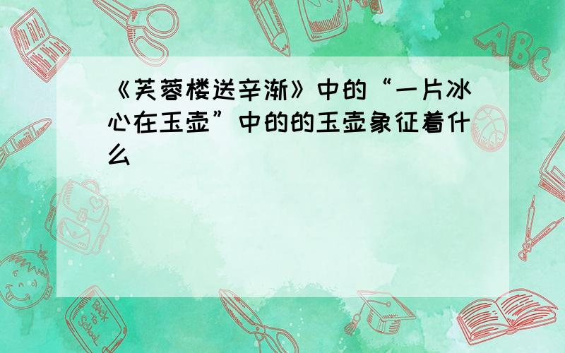 《芙蓉楼送辛渐》中的“一片冰心在玉壶”中的的玉壶象征着什么