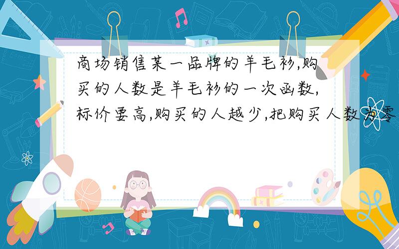 商场销售某一品牌的羊毛衫,购买的人数是羊毛衫的一次函数,标价要高,购买的人越少,把购买人数为零时的