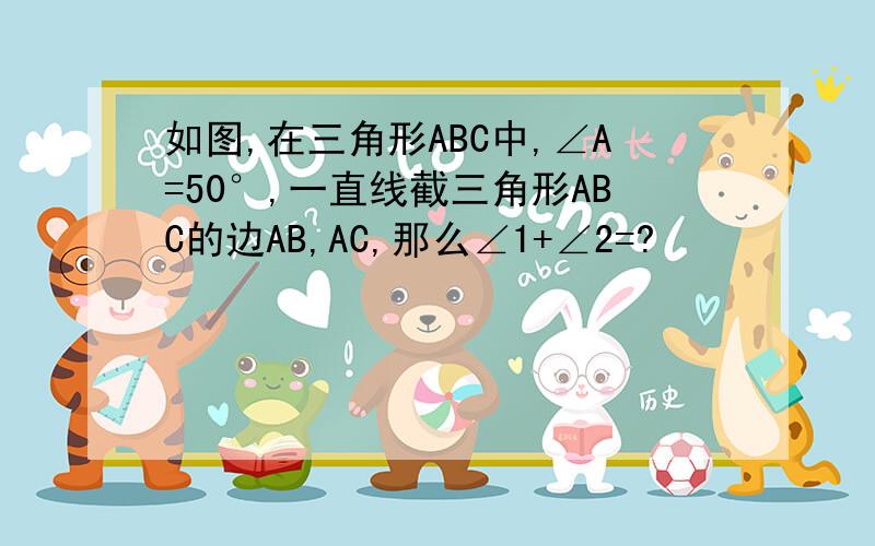 如图,在三角形ABC中,∠A=50°,一直线截三角形ABC的边AB,AC,那么∠1+∠2=?