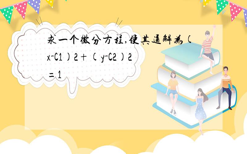 求一个微分方程,使其通解为(x-C1)2+(y-C2)2=1