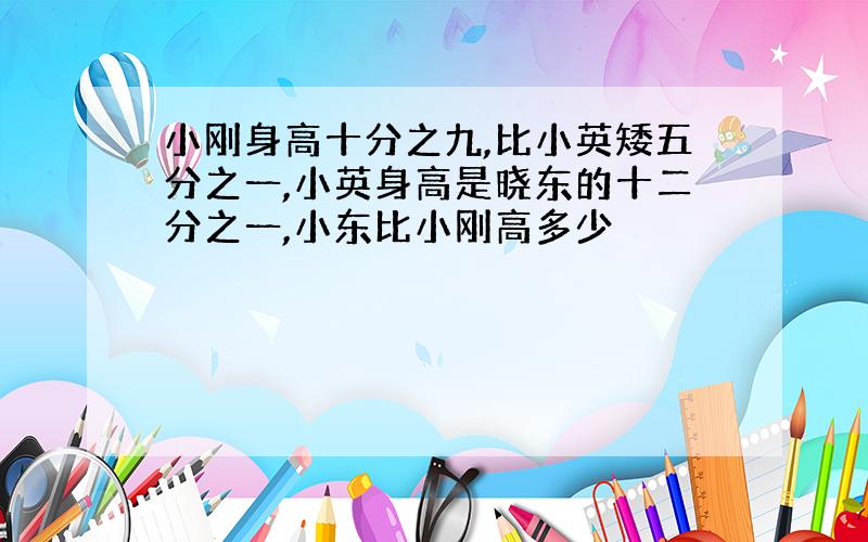 小刚身高十分之九,比小英矮五分之一,小英身高是晓东的十二分之一,小东比小刚高多少