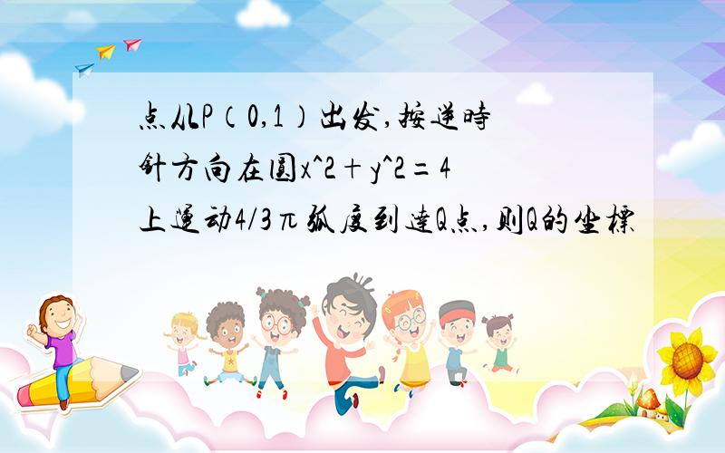 点从P（0,1）出发,按逆时针方向在圆x^2+y^2=4上运动4/3π弧度到达Q点,则Q的坐标