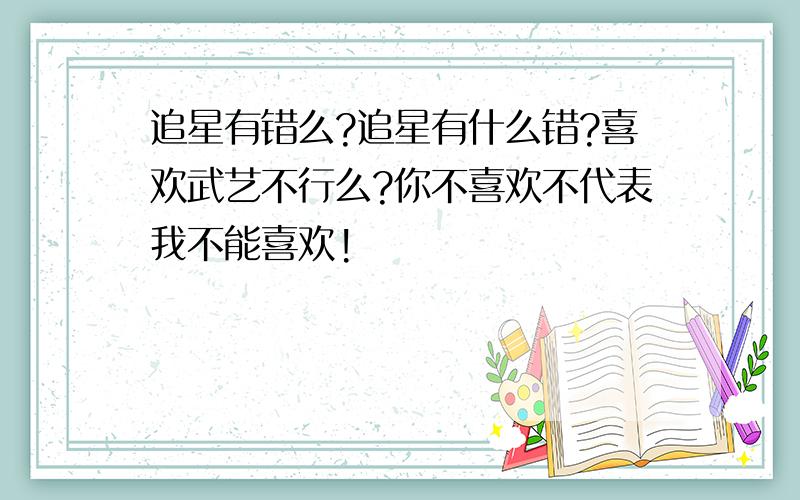 追星有错么?追星有什么错?喜欢武艺不行么?你不喜欢不代表我不能喜欢!