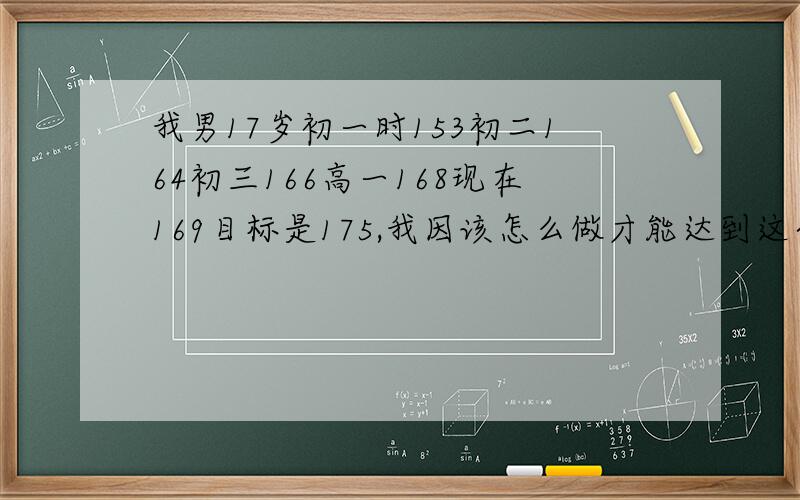 我男17岁初一时153初二164初三166高一168现在169目标是175,我因该怎么做才能达到这个175这个身高.