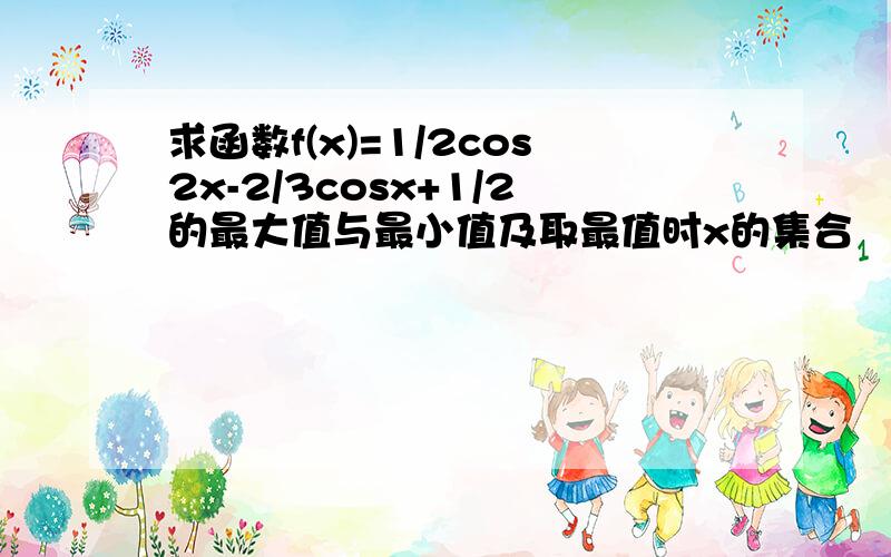 求函数f(x)=1/2cos2x-2/3cosx+1/2的最大值与最小值及取最值时x的集合