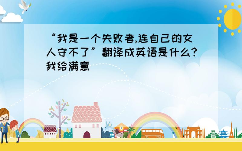 “我是一个失败者,连自己的女人守不了”翻译成英语是什么?我给满意