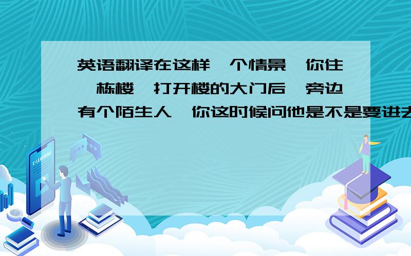 英语翻译在这样一个情景,你住一栋楼,打开楼的大门后,旁边有个陌生人,你这时候问他是不是要进去怎么说?如果是电梯呢?是不是