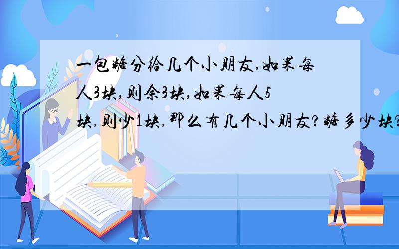 一包糖分给几个小朋友,如果每人3块,则余3块,如果每人5块,则少1块,那么有几个小朋友?糖多少块?