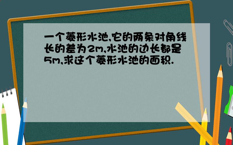 一个菱形水池,它的两条对角线长的差为2m,水池的边长都是5m,求这个菱形水池的面积.