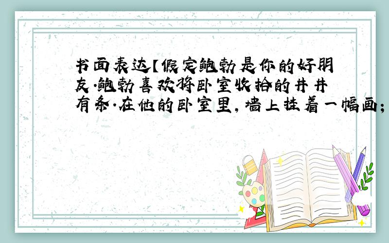 书面表达【假定鲍勃是你的好朋友.鲍勃喜欢将卧室收拾的井井有条.在他的卧室里,墙上挂着一幅画；