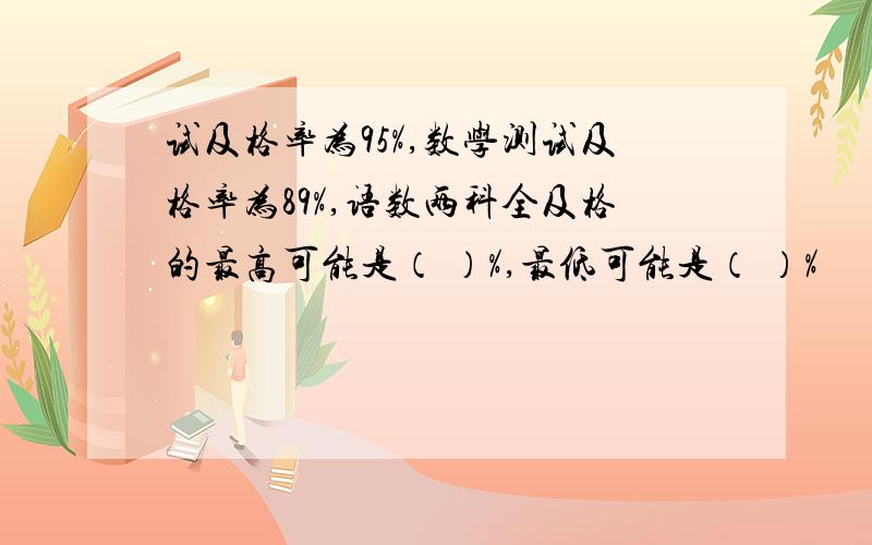 试及格率为95%,数学测试及格率为89%,语数两科全及格的最高可能是（ ）%,最低可能是（ ）%