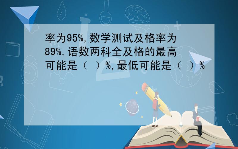 率为95%,数学测试及格率为89%,语数两科全及格的最高可能是（ ）%,最低可能是（ ）%