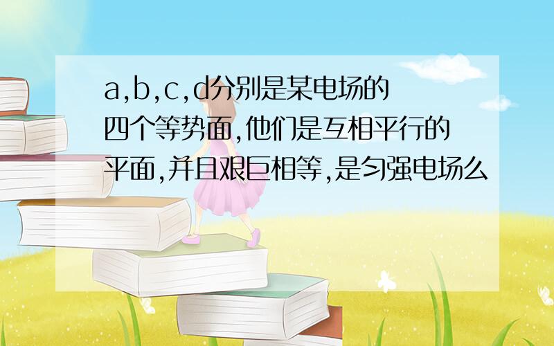 a,b,c,d分别是某电场的四个等势面,他们是互相平行的平面,并且艰巨相等,是匀强电场么