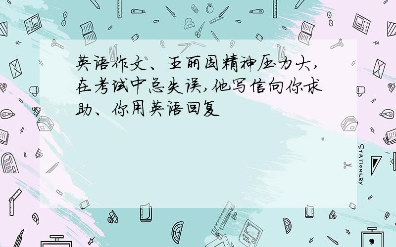 英语作文、王丽因精神压力大,在考试中总失误,他写信向你求助、你用英语回复