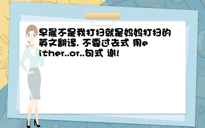 早晨不是我打扫就是妈妈打扫的英文翻译. 不要过去式 用either..or..句式 谢!