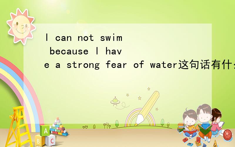 l can not swim because l have a strong fear of water这句话有什么错呀