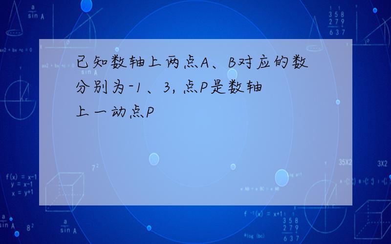 已知数轴上两点A、B对应的数分别为-1、3, 点P是数轴上一动点P