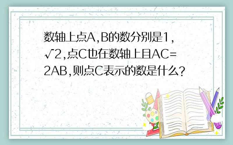 数轴上点A,B的数分别是1,√2,点C也在数轴上且AC=2AB,则点C表示的数是什么?