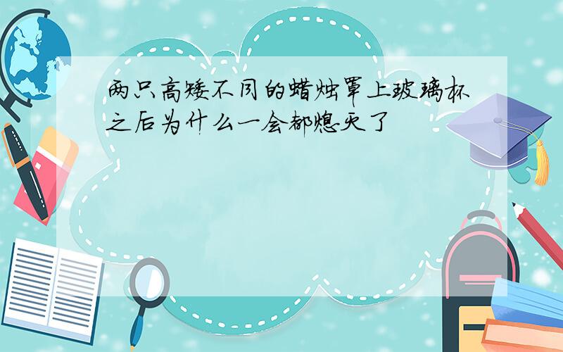 两只高矮不同的蜡烛罩上玻璃杯之后为什么一会都熄灭了