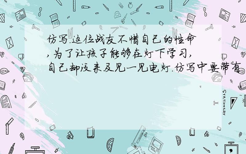 仿写.这位战友不惜自己的性命,为了让孩子能够在灯下学习,自己却没来及见一见电灯.仿写中要带有‘为了’