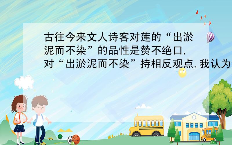 古往今来文人诗客对莲的“出淤泥而不染”的品性是赞不绝口,对“出淤泥而不染”持相反观点,我认为：