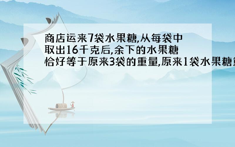 商店运来7袋水果糖,从每袋中取出16千克后,余下的水果糖恰好等于原来3袋的重量,原来1袋水果糖重多少千克?（用方程解