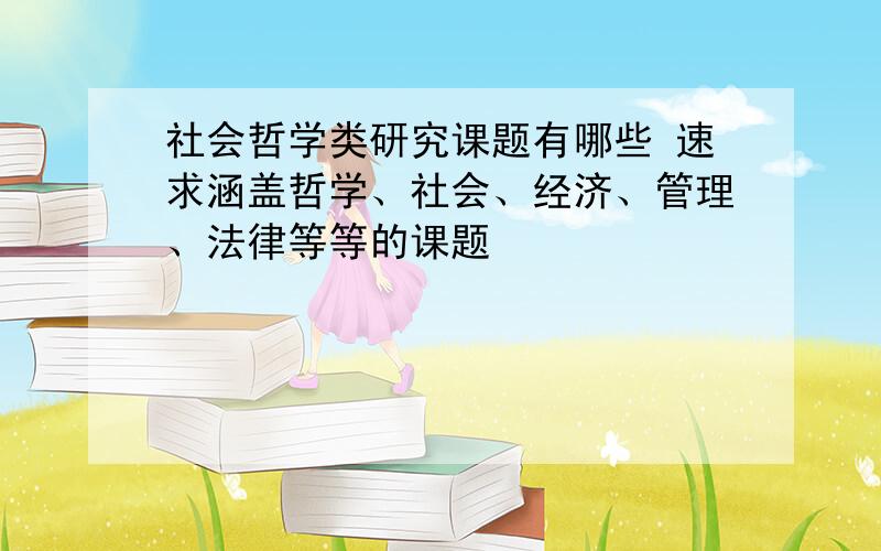 社会哲学类研究课题有哪些 速求涵盖哲学、社会、经济、管理、法律等等的课题