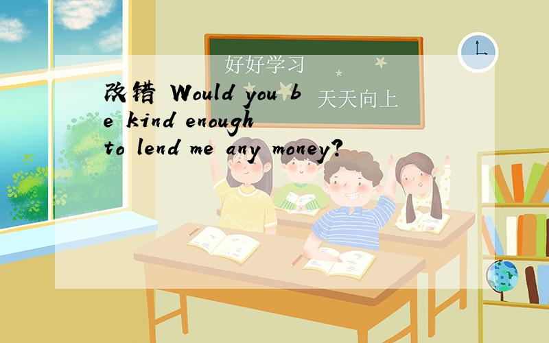 改错 Would you be kind enough to lend me any money?