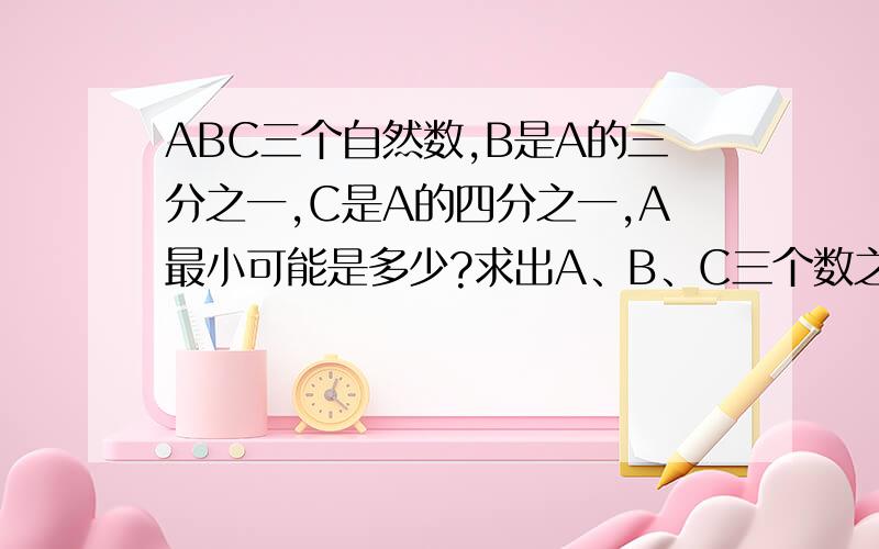 ABC三个自然数,B是A的三分之一,C是A的四分之一,A最小可能是多少?求出A、B、C三个数之比