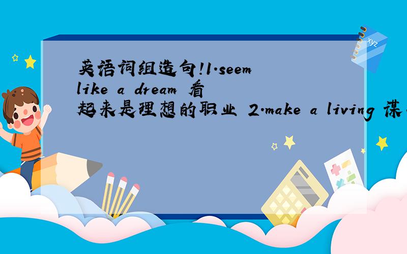 英语词组造句!1.seem like a dream 看起来是理想的职业 2.make a living 谋生 3.a