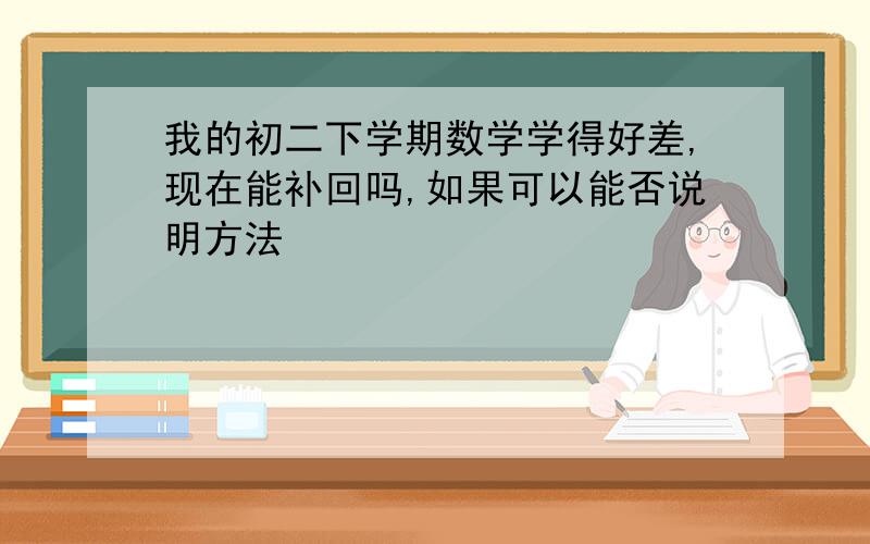 我的初二下学期数学学得好差,现在能补回吗,如果可以能否说明方法