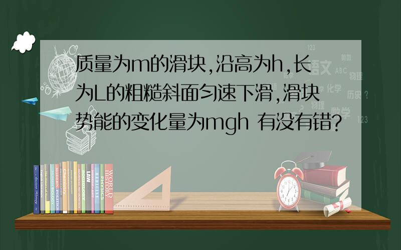 质量为m的滑块,沿高为h,长为L的粗糙斜面匀速下滑,滑块势能的变化量为mgh 有没有错?