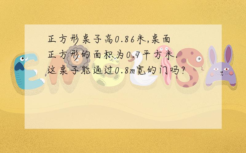 正方形桌子高0.86米,桌面正方形的面积为0.7平方米.这桌子能通过0.8m宽的门吗?