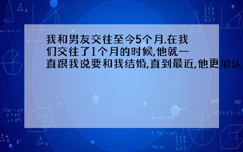 我和男友交往至今5个月.在我们交往了1个月的时候,他就一直跟我说要和我结婚,直到最近,他更加认真地说要结婚,但是我觉得我