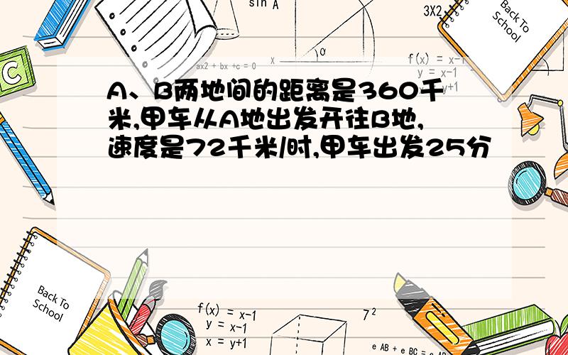 A、B两地间的距离是360千米,甲车从A地出发开往B地,速度是72千米/时,甲车出发25分