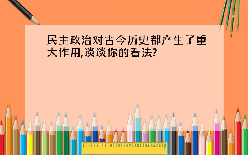 民主政治对古今历史都产生了重大作用,谈谈你的看法?