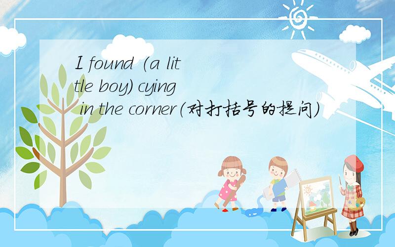 I found （a little boy） cying in the corner（对打括号的提问）